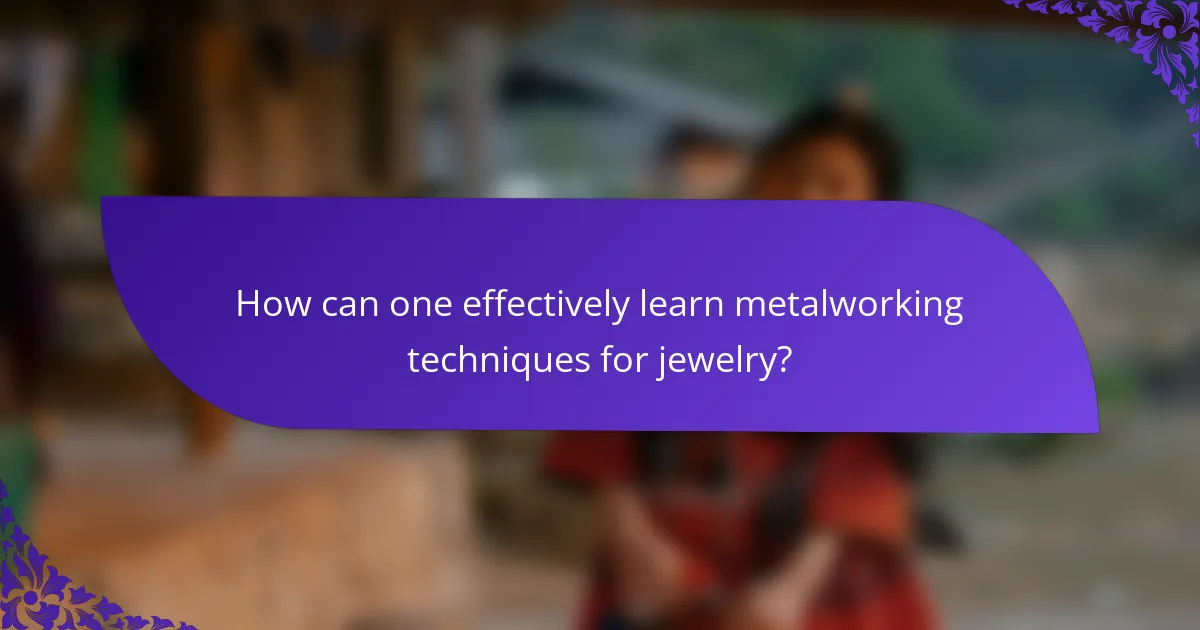 How can one effectively learn metalworking techniques for jewelry?